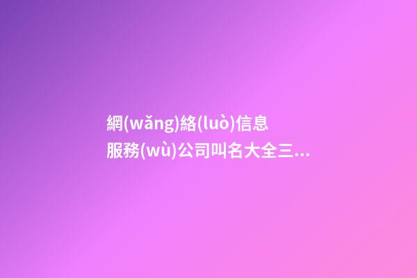 網(wǎng)絡(luò)信息服務(wù)公司叫名大全三個字免費(fèi) 哪類值得參考